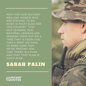 Pray for our military men and women who are striving to do what is right also for this country. That our leaders, our national leaders are sending them out on a task that is from God. That's what we have to make sure that we're praying for, that there is a plan and that that plan is God's plan.