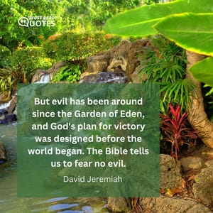 But evil has been around since the Garden of Eden, and God's plan for victory was designed before the world began. The Bible tells us to fear no evil.