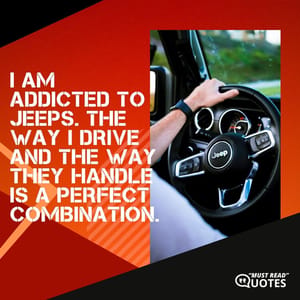 I am addicted to Jeeps. The way I drive and the way they handle is a perfect combination.