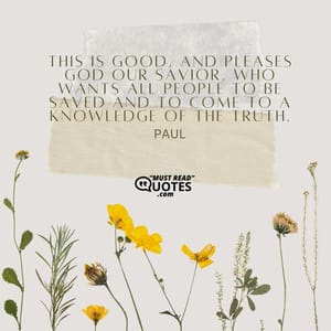 This is good, and pleases God our Savior, who wants all people to be saved and to come to a knowledge of the truth.