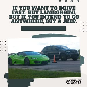 If you want to drive fast, buy Lamborgini, but if you intend to go anywhere, buy a Jeep.