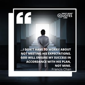 ...I don't have to worry about not meeting His expectations. God will ensure my success in accordance with His plan, not mine.