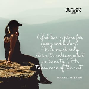 God has a plan for every individual. We must only strive to achieve what we have to. He takes care of the rest.