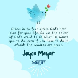 Giving in to fear alters God's best plan for your life. So use the power of God's Word to do what He wants you to do...even if you have to do it afraid! The rewards are great.