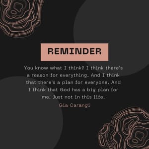 You know what I think? I think there's a reason for everything. And I think that there's a plan for everyone. And I think that God has a big plan for me. Just not in this life.