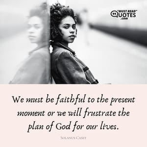 We must be faithful to the present moment or we will frustrate the plan of God for our lives.