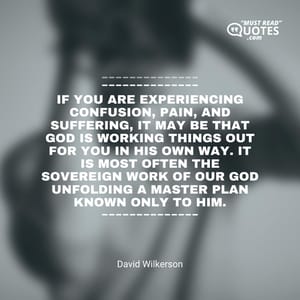 If you are experiencing confusion, pain, and suffering, it may be that God is working things out for you in his own way. It is most often the sovereign work of our God unfolding a master plan known only to him.