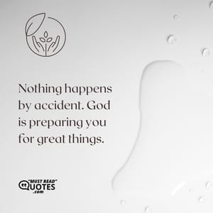 Nothing happens by accident. God is preparing you for great things.