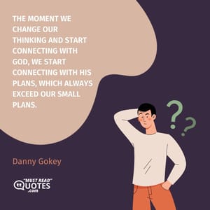 The moment we change our thinking and start connecting with God, we start connecting with His plans, which always exceed our small plans.