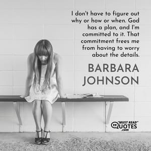 I don't have to figure out why or how or when. God has a plan, and I'm committed to it. That commitment frees me from having to worry about the details.