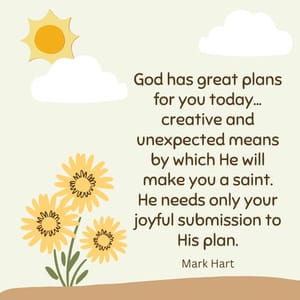 God has great plans for you today... creative and unexpected means by which He will make you a saint. He needs only your joyful submission to His plan.