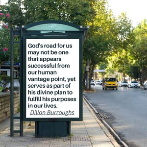 God's road for us may not be one that appears successful from our human vantage point, yet serves as part of his divine plan to fulfill his purposes in our lives.
