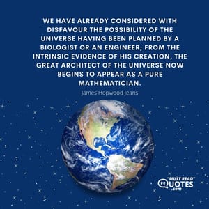 We have already considered with disfavour the possibility of the universe having been planned by a biologist or an engineer; from the intrinsic evidence of his creation, the Great Architect of the Universe now begins to appear as a pure mathematician.