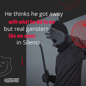 He thinks he got away with what he did to me but real gangsters like me move in silence.
