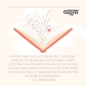 In Scripture the election of God ... does not come out of works but out of grace. God's electing plan prepares the way of salvation in which man learns that salvation is obtained only as a divine gift an never as an acquisiton because of good works.