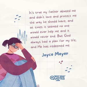It's true my father abused me and didn't love and protect me the way he should have, and at times it seemed no one would ever help me and it would never end. But God always had a plan for my life, and He has redeemed me.