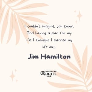 I couldn't imagine, you know, God having a plan for my life. I thought I planned my life out.