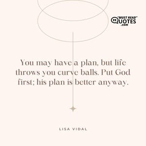 You may have a plan, but life throws you curve balls. Put God first; his plan is better anyway.