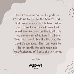God intends us to be like gods, he intends us to be like the Son of God. ... God has conceived in His heart of a plan to make a race of men that would live like gods on the Earth. He has conceived in His heart to have Sons that would live like His Son, the Lord Jesus lived... That we were to be on earth the extension and manifestation of God's life in heaven.
