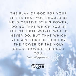 The plan of God for your life is that you should be held captive by His power, doing that which you in the natural world would never do, but that which you are forced to do by the power of the Holy Ghost moving through you.