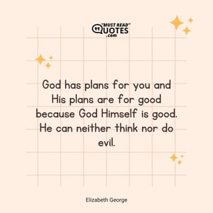 God has plans for you and His plans are for good because God Himself is good. He can neither think nor do evil.