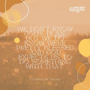 We don't know God's plan, but we do know were pretty blessed and God expects us to do something with that.