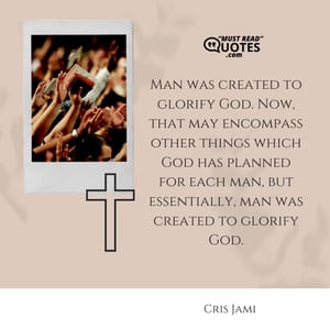 Man was created to glorify God. Now, that may encompass other things which God has planned for each man, but essentially, man was created to glorify God.