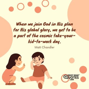 When we join God in His plan for His global glory, we get to be a part of the cosmic take-your-kid-to-work day.