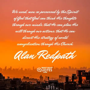 We need, men so possessed by the Spirit of God that God can think His thoughts through our minds, that He can plan His will through our actions, that He can direct His strategy of world evangelization through His Church.