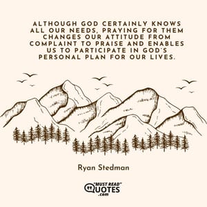 Although God certainly knows all our needs, praying for them changes our attitude from complaint to praise and enables us to participate in God’s personal plan for our lives.