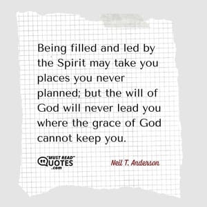 Being filled and led by the Spirit may take you places you never planned; but the will of God will never lead you where the grace of God cannot keep you.