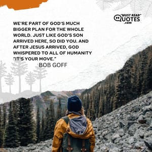 We're part of God's much bigger plan for the whole world. Just like God's Son arrived here, so did you. And after Jesus arrived, God whispered to all of humanity “It's your move.”