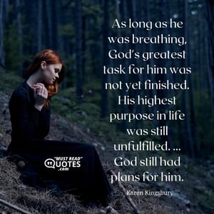 As long as he was breathing, God's greatest task for him was not yet finished. His highest purpose in life was still unfulfilled. ... God still had plans for him.