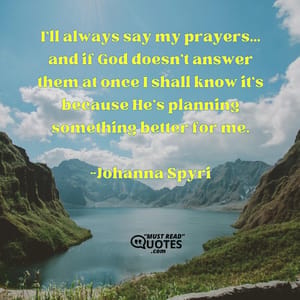 I'll always say my prayers... and if God doesn't answer them at once I shall know it's because He's planning something better for me.