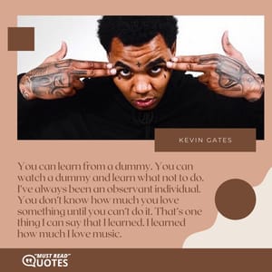You can learn from a dummy. You can watch a dummy and learn what not to do. I’ve always been an observant individual. You don’t know how much you love something until you can’t do it. That’s one thing I can say that I learned. I learned how much I love music.