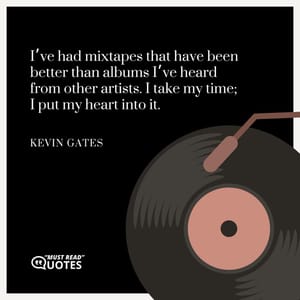 I’ve had mixtapes that have been better than albums I’ve heard from other artists. I take my time; I put my heart into it.