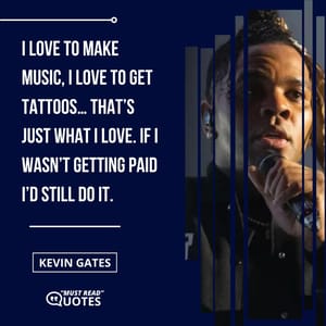 I love to make music, I love to get tattoos… That’s just what I love. If I wasn’t getting paid I’d still do it.