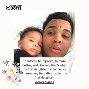 To inform, to improve, to make better, and I believe that’s what my first daughter did to me, so I named my first album after my first daughter.
