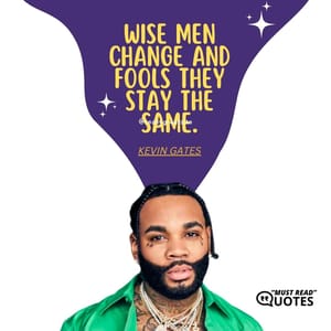 Wise men change and fools they stay the same.