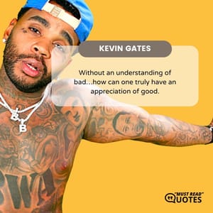 Without an understanding of bad…how can one truly have an appreciation of good.