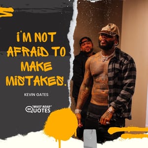 I’m not afraid to make mistakes.