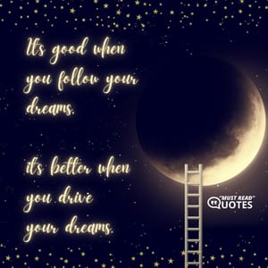 It’s good when you follow your dreams, it’s better when you drive your dreams.