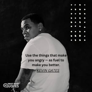 Use the things that make you angry — as fuel to make you better.