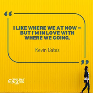 I like where we at now — but I’m in love with where we going.