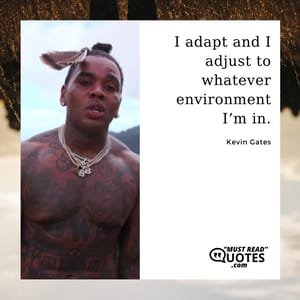 I adapt and I adjust to whatever environment I’m in.