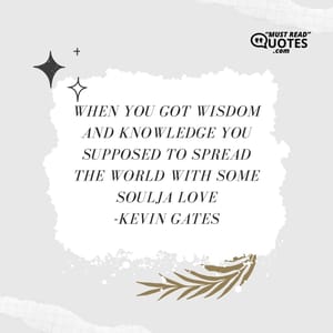 When you got wisdom and knowledge you supposed to spread the world with some Soulja love.