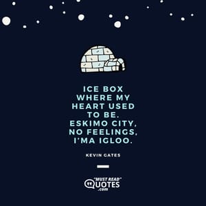 Ice box where my heart used to be. Eskimo city, no feelings, I’ma igloo.