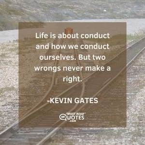 Life is about conduct and how we conduct ourselves. But two wrongs never make a right.