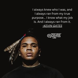 I always knew who I was, and I always ran from my true purpose… I know what my job is. And I always ran from it.