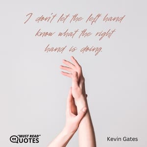 I don’t let the left hand know what the right hand is doing.